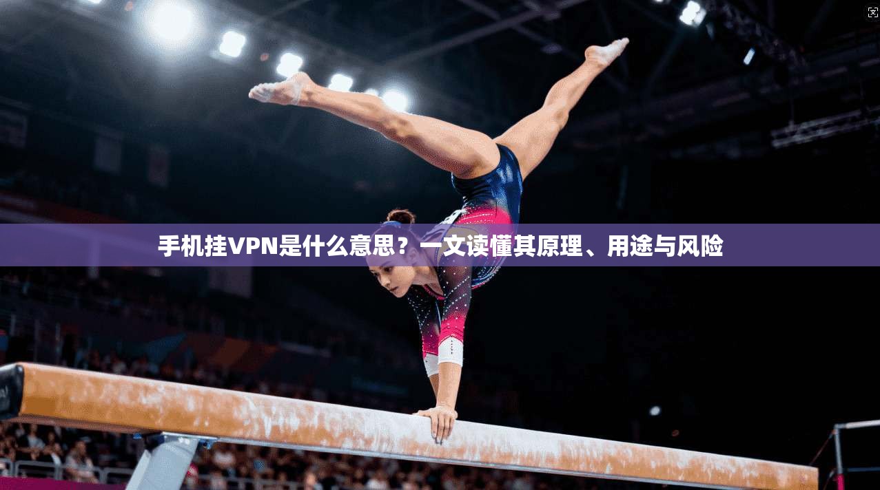 手机挂VPN是什么意思？一文读懂其原理、用途与风险