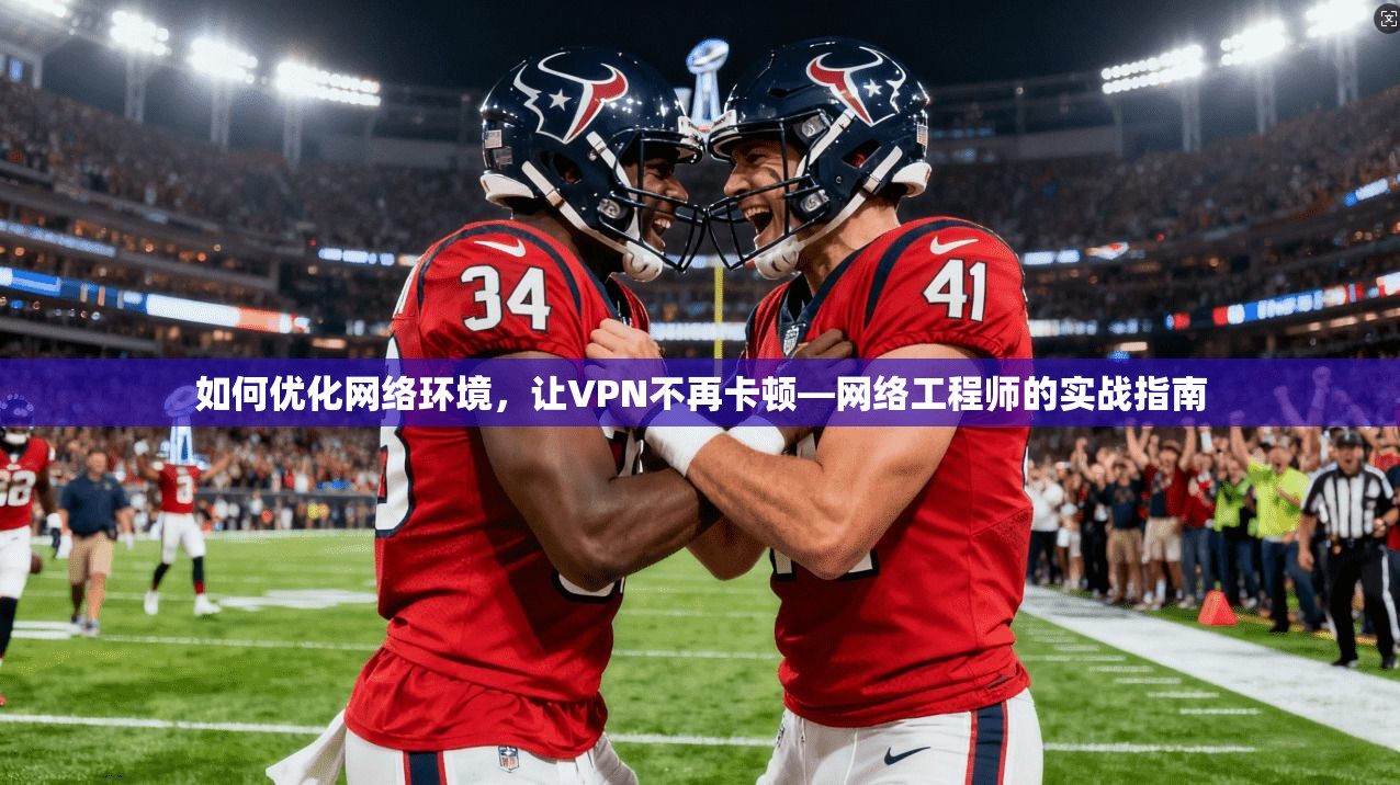 如何优化网络环境，让VPN不再卡顿—网络工程师的实战指南