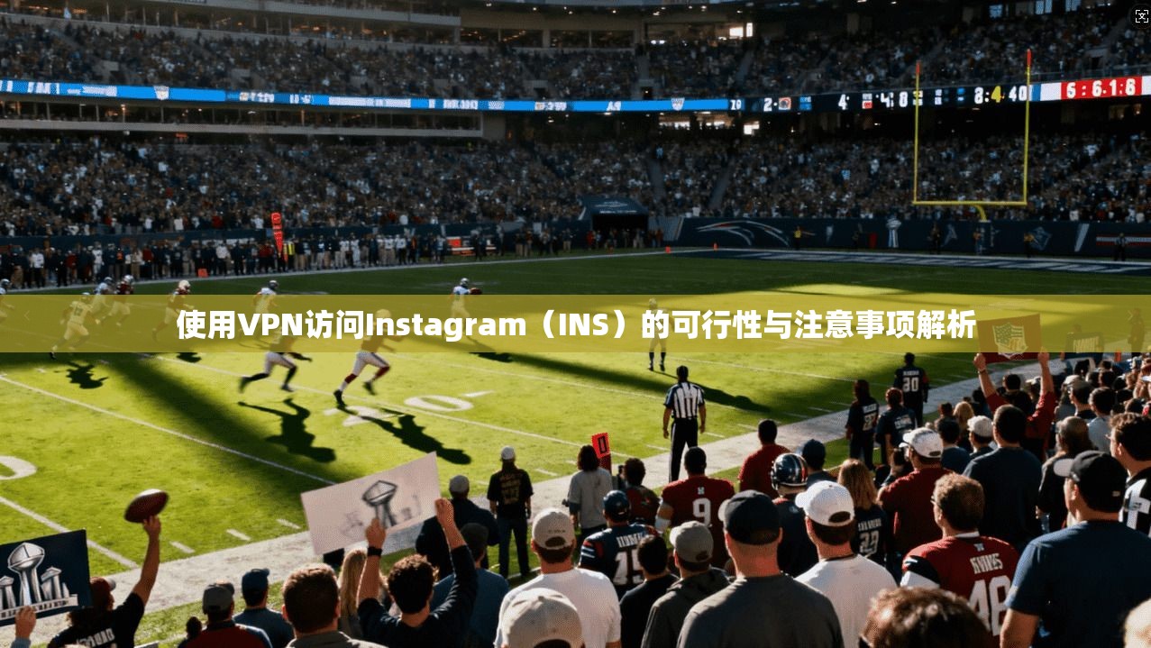 使用VPN访问Instagram（INS）的可行性与注意事项解析
