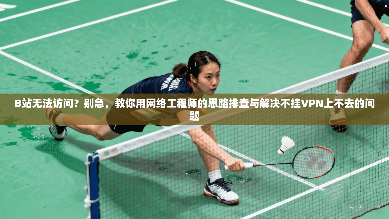 B站无法访问?别急,教你用网络工程师的思路排查与解决不挂VPN上不去的问题