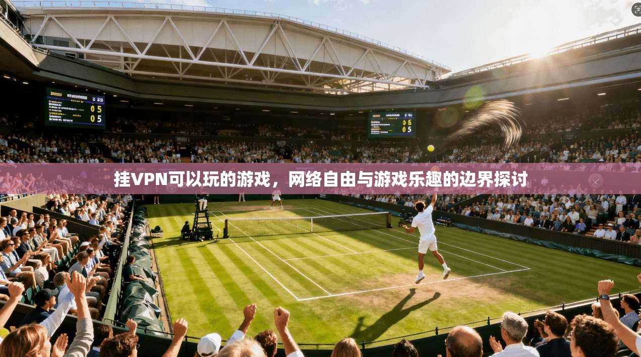 挂VPN可以玩的游戏，网络自由与游戏乐趣的边界探讨