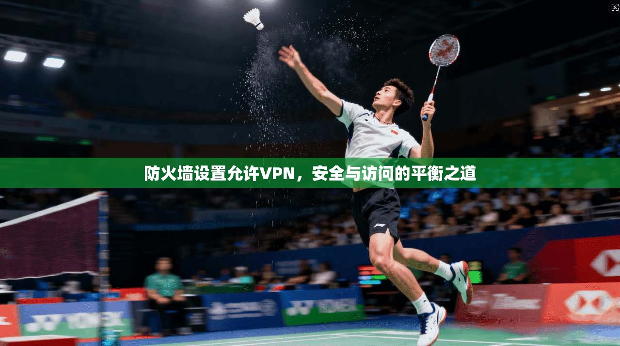防火墙设置允许VPN，安全与访问的平衡之道
