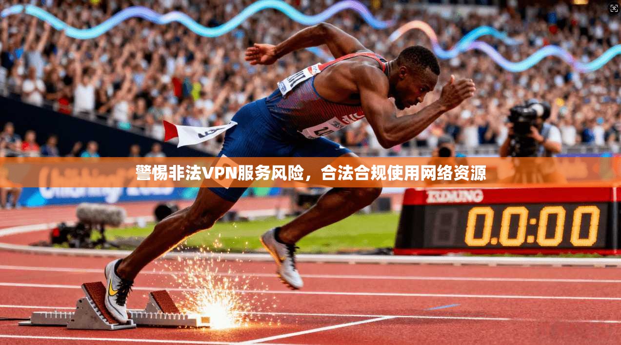 警惕非法VPN服务风险，合法合规使用网络资源