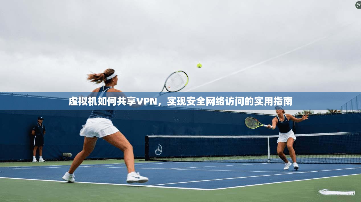 虚拟机如何共享VPN,实现安全网络访问的实用指南