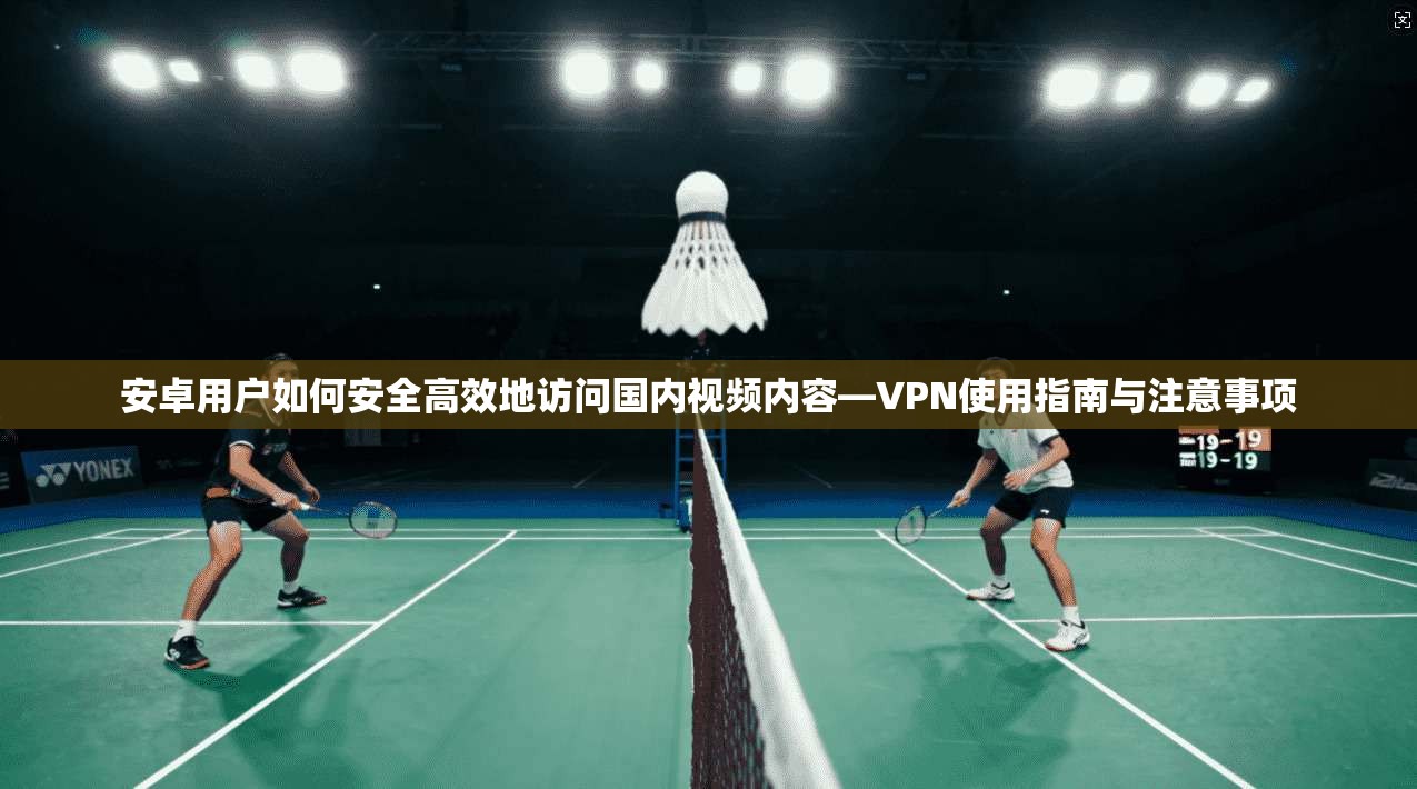 安卓用户如何安全高效地访问国内视频内容—VPN使用指南与注意事项