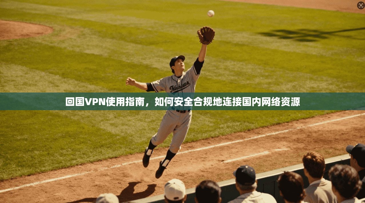 回国VPN使用指南,如何安全合规地连接国内网络资源