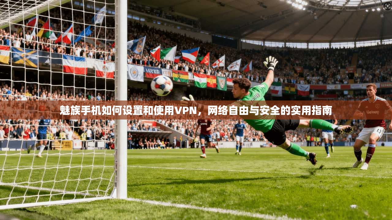 魅族手机如何设置和使用VPN，网络自由与安全的实用指南