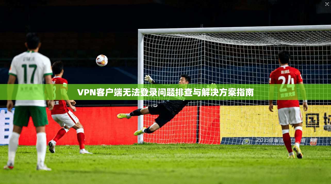 VPN客户端无法登录问题排查与解决方案指南