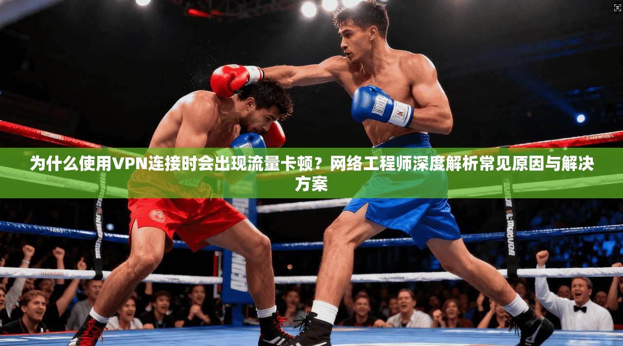 为什么使用VPN连接时会出现流量卡顿？网络工程师深度解析常见原因与解决方案