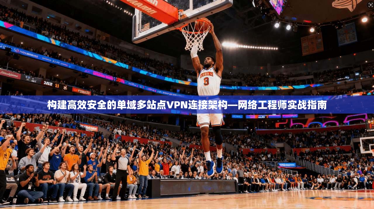 构建高效安全的单域多站点VPN连接架构—网络工程师实战指南