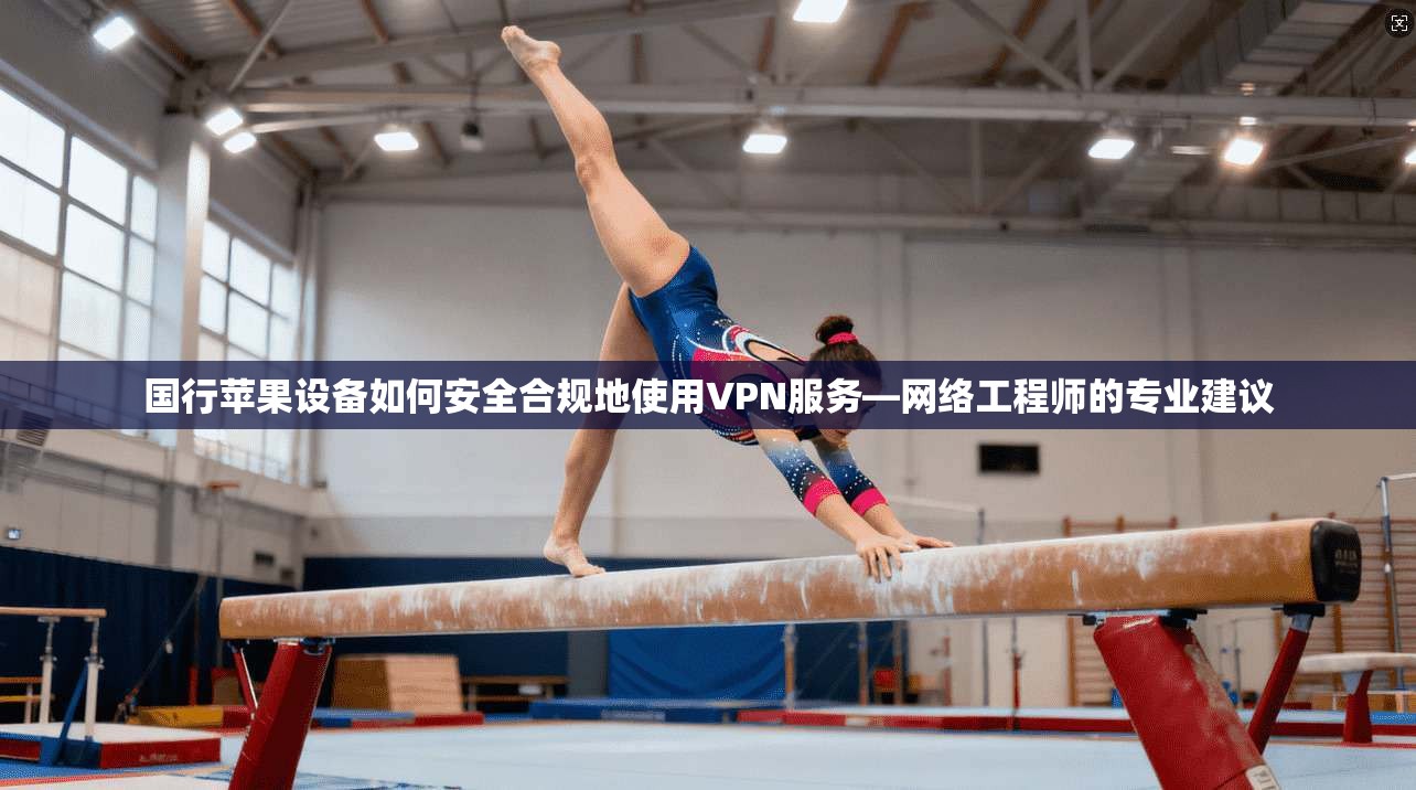 国行苹果设备如何安全合规地使用VPN服务—网络工程师的专业建议