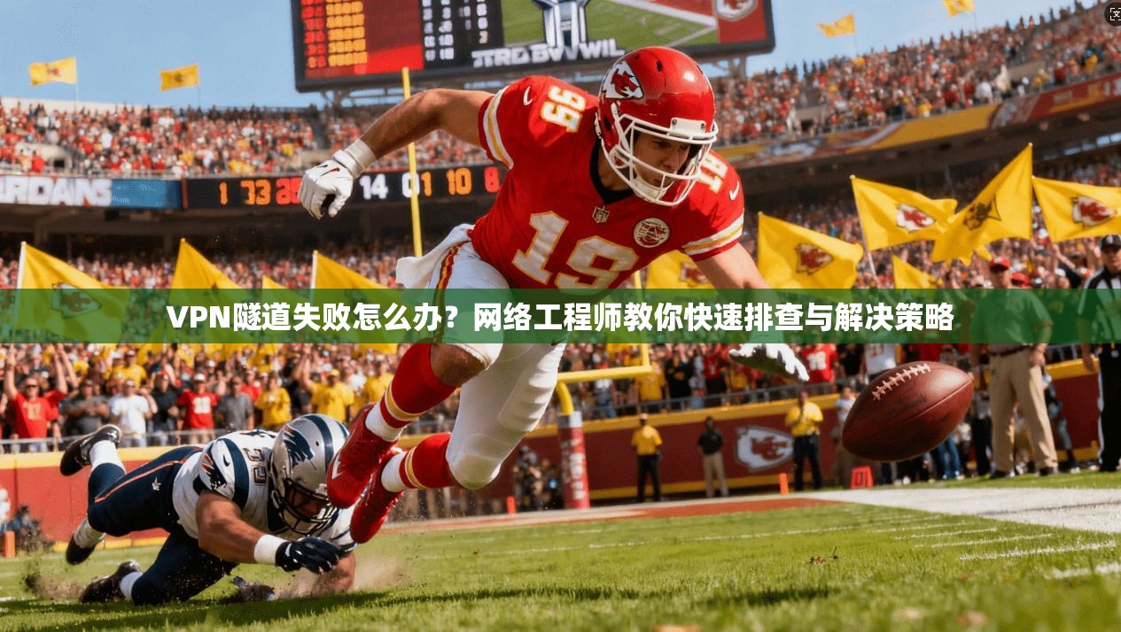 VPN隧道失败怎么办?网络工程师教你快速排查与解决策略