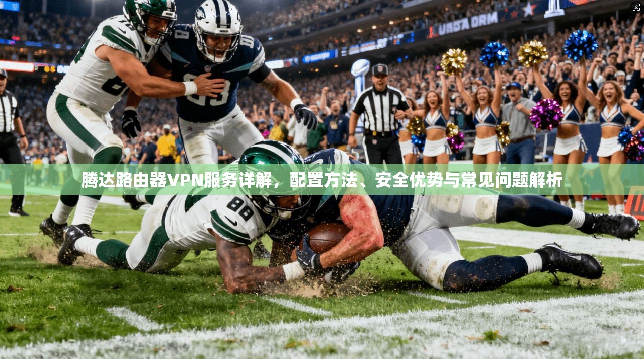 腾达路由器VPN服务详解,配置方法、安全优势与常见问题解析