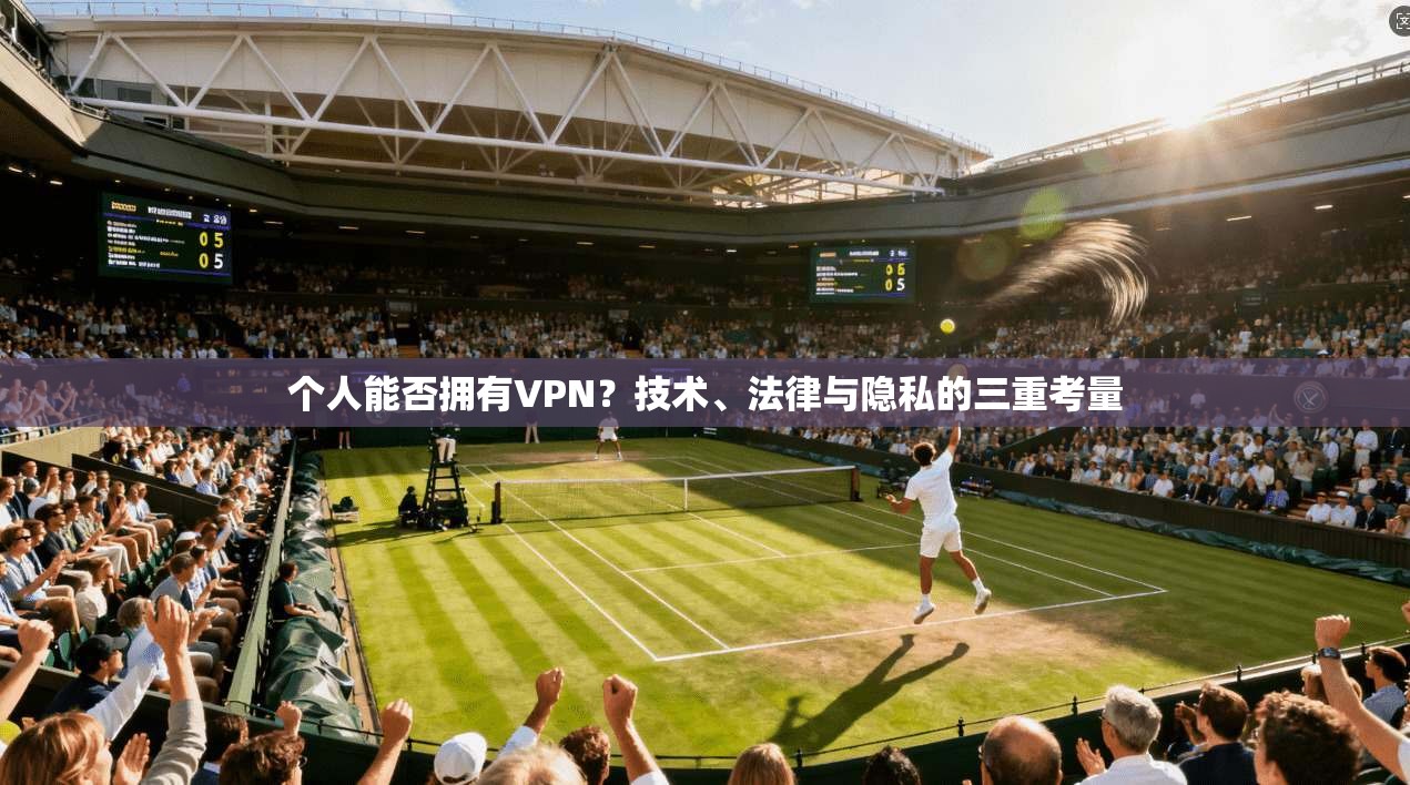 个人能否拥有VPN?技术、法律与隐私的三重考量