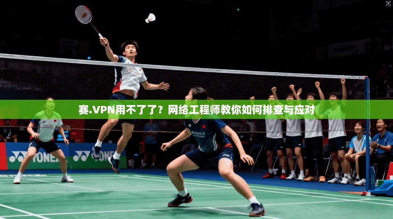 赛.VPN用不了了?网络工程师教你如何排查与应对