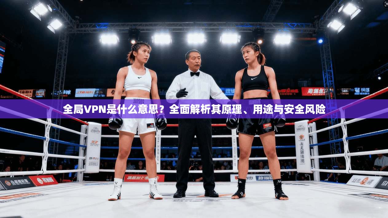 全局VPN是什么意思?全面解析其原理、用途与安全风险