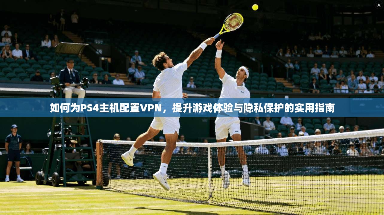 如何为PS4主机配置VPN，提升游戏体验与隐私保护的实用指南
