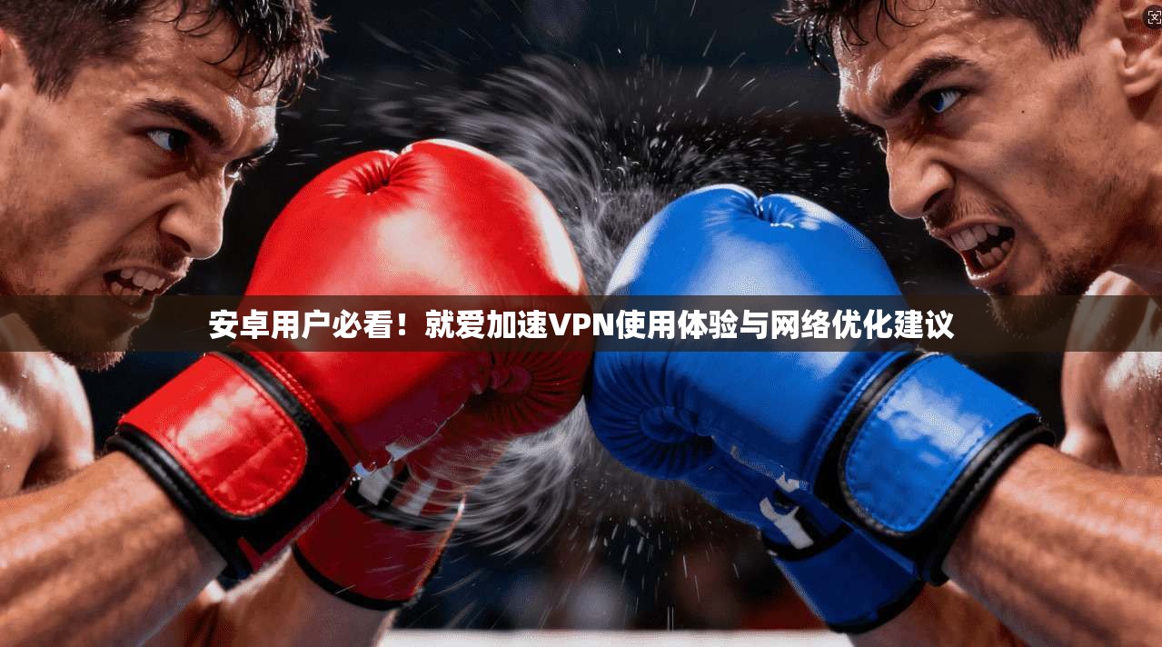 安卓用户必看！就爱加速VPN使用体验与网络优化建议