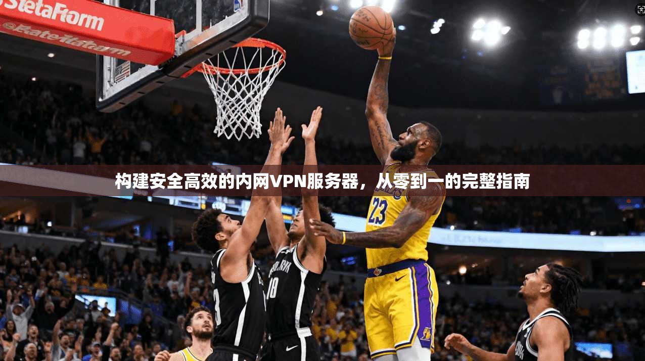 构建安全高效的内网VPN服务器，从零到一的完整指南