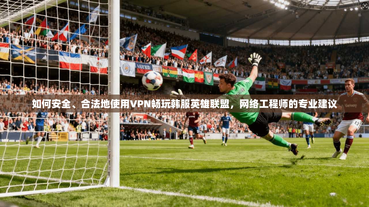 如何安全、合法地使用VPN畅玩韩服英雄联盟,网络工程师的专业建议