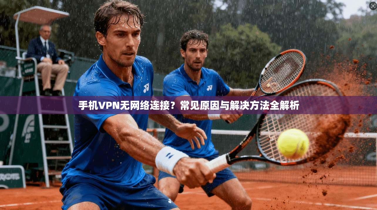 手机VPN无网络连接？常见原因与解决方法全解析