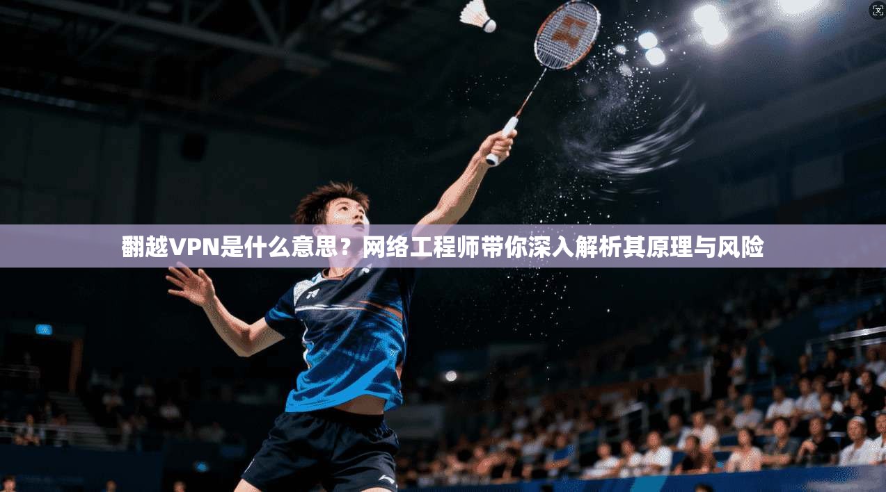 翻越VPN是什么意思?网络工程师带你深入解析其原理与风险