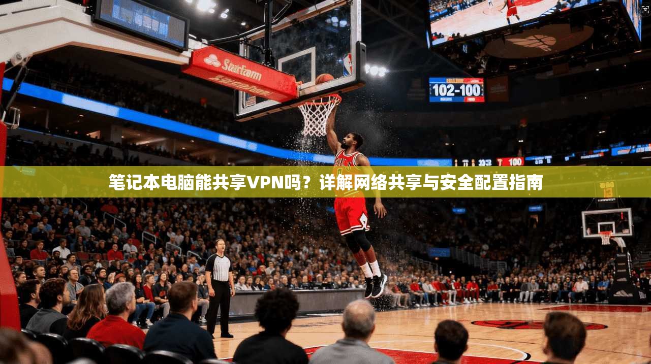 笔记本电脑能共享VPN吗?详解网络共享与安全配置指南