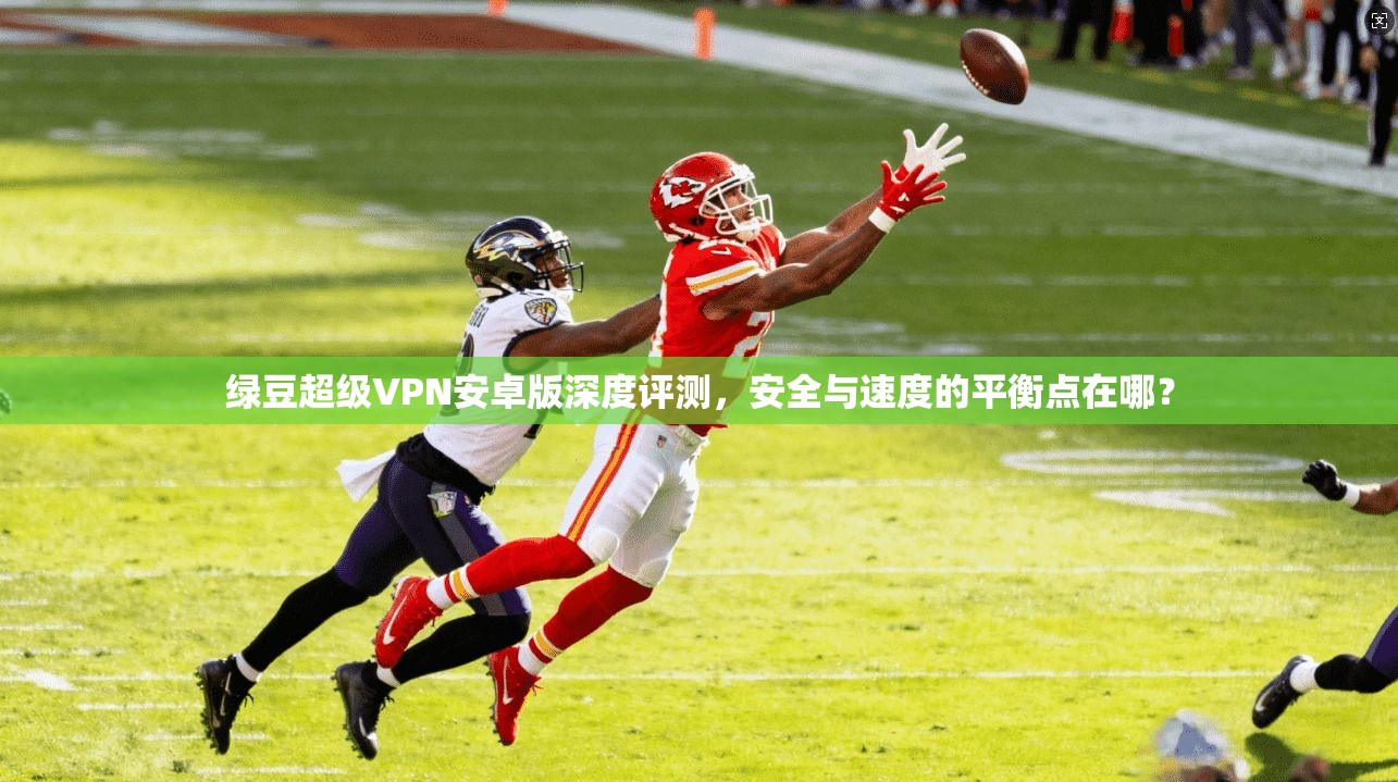 绿豆超级VPN安卓版深度评测，安全与速度的平衡点在哪？