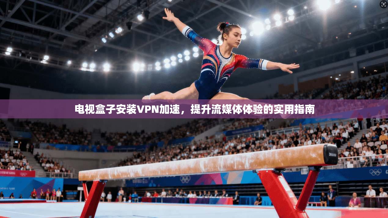 电视盒子安装VPN加速,提升流媒体体验的实用指南