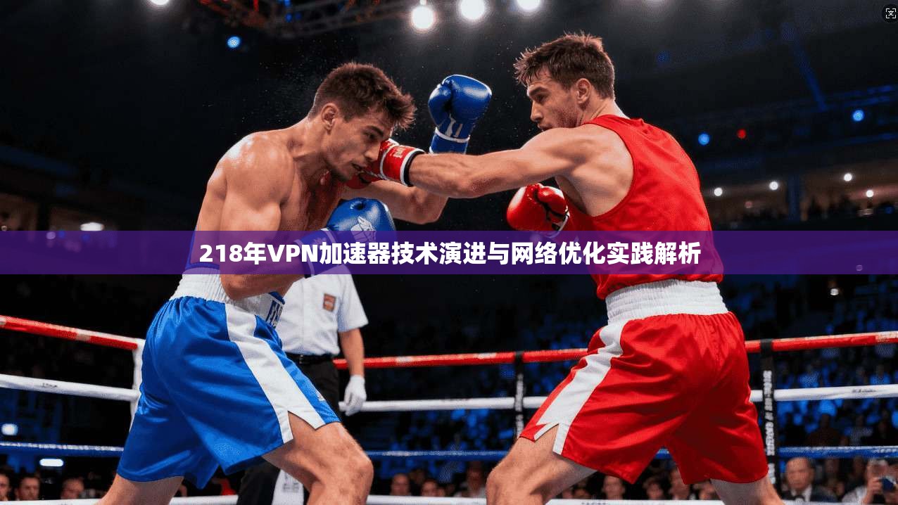 218年VPN加速器技术演进与网络优化实践解析