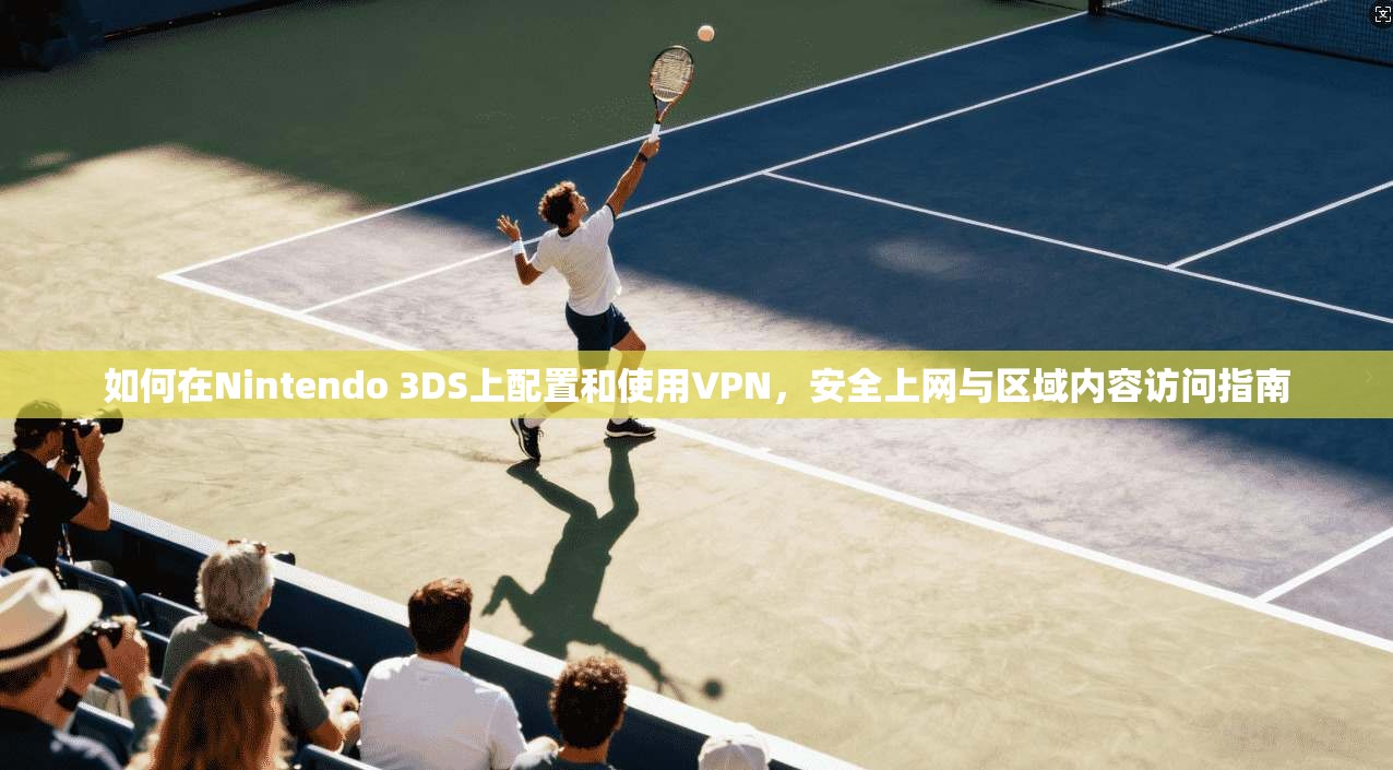 如何在Nintendo 3DS上配置和使用VPN,安全上网与区域内容访问指南