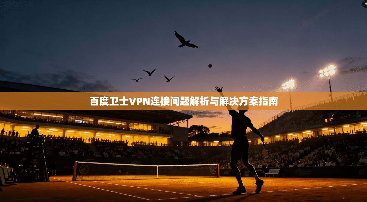 百度卫士VPN连接问题解析与解决方案指南