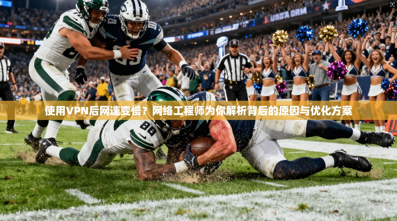使用VPN后网速变慢?网络工程师为你解析背后的原因与优化方案