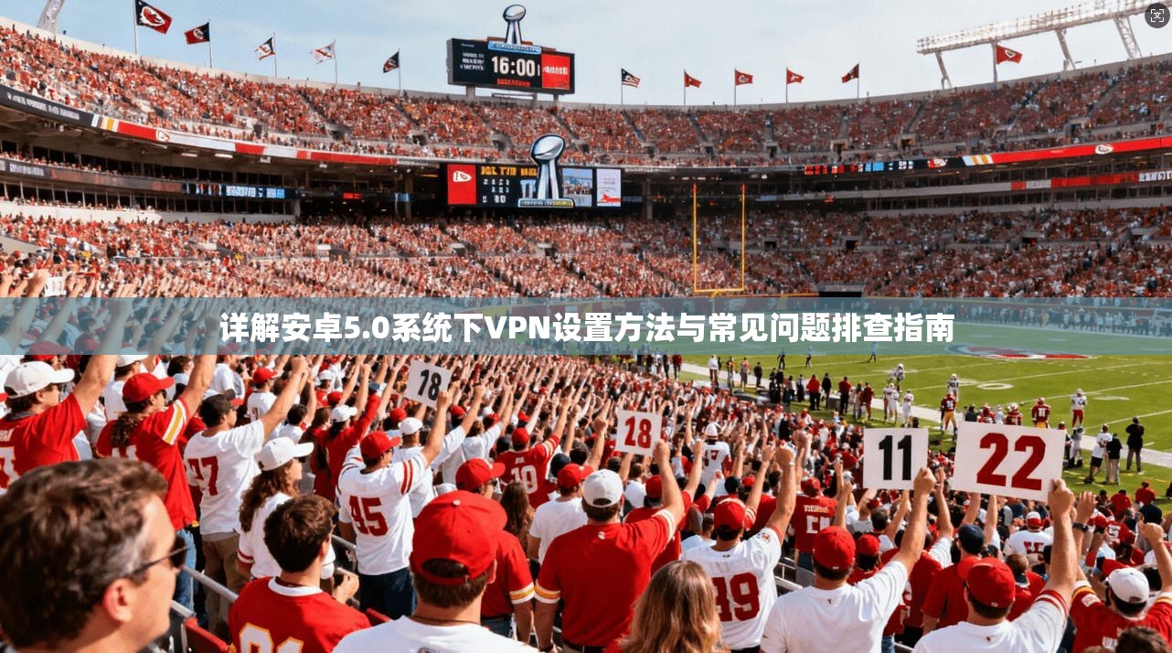 详解安卓5.0系统下VPN设置方法与常见问题排查指南