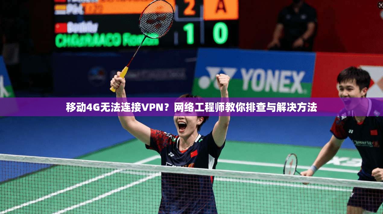 移动4G无法连接VPN？网络工程师教你排查与解决方法