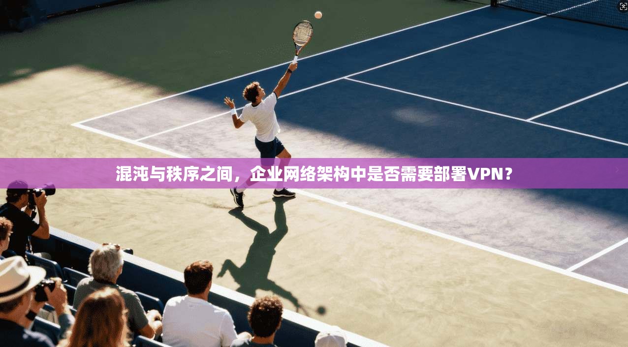 混沌与秩序之间,企业网络架构中是否需要部署VPN?