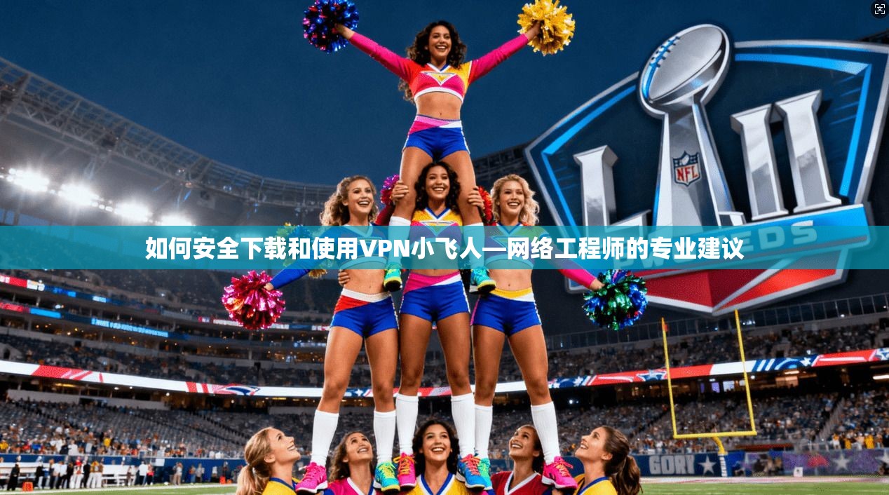 如何安全下载和使用VPN小飞人—网络工程师的专业建议