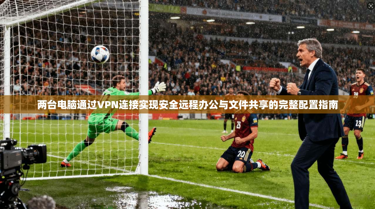 两台电脑通过VPN连接实现安全远程办公与文件共享的完整配置指南