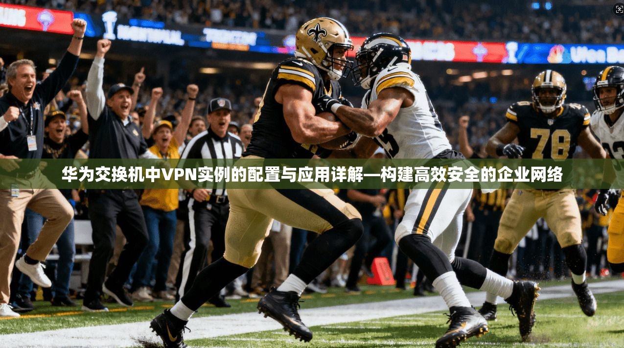 华为交换机中VPN实例的配置与应用详解—构建高效安全的企业网络