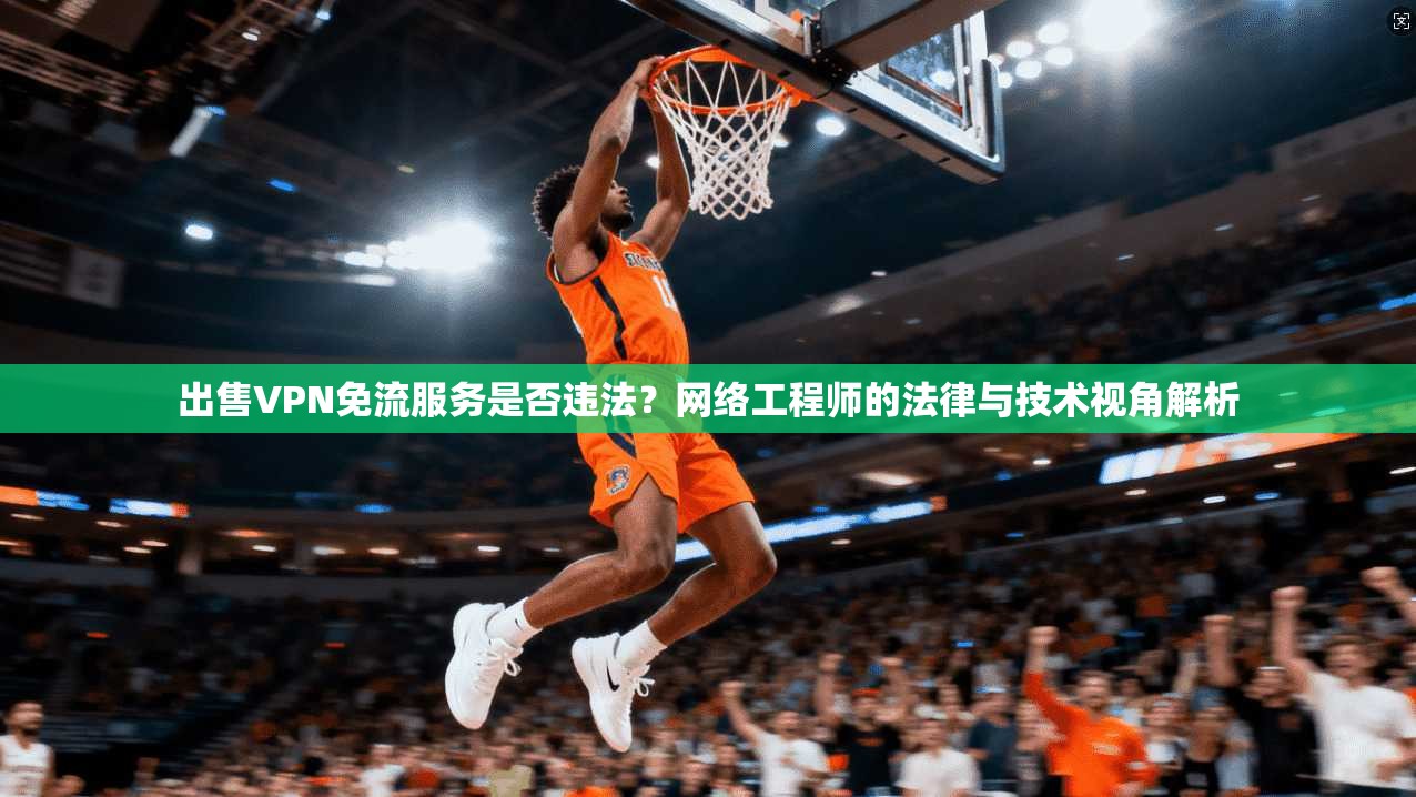 出售VPN免流服务是否违法？网络工程师的法律与技术视角解析