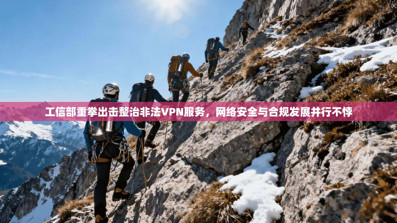 工信部重拳出击整治非法VPN服务,网络安全与合规发展并行不悖