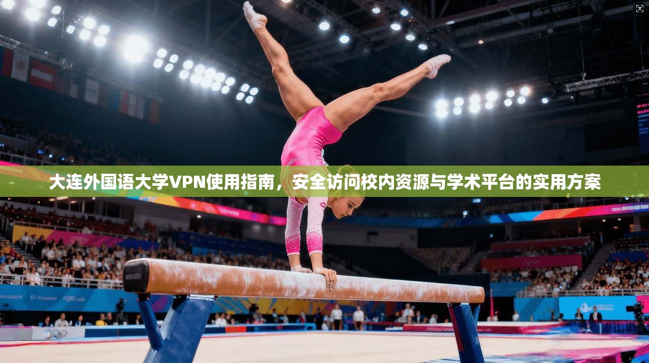 大连外国语大学VPN使用指南，安全访问校内资源与学术平台的实用方案