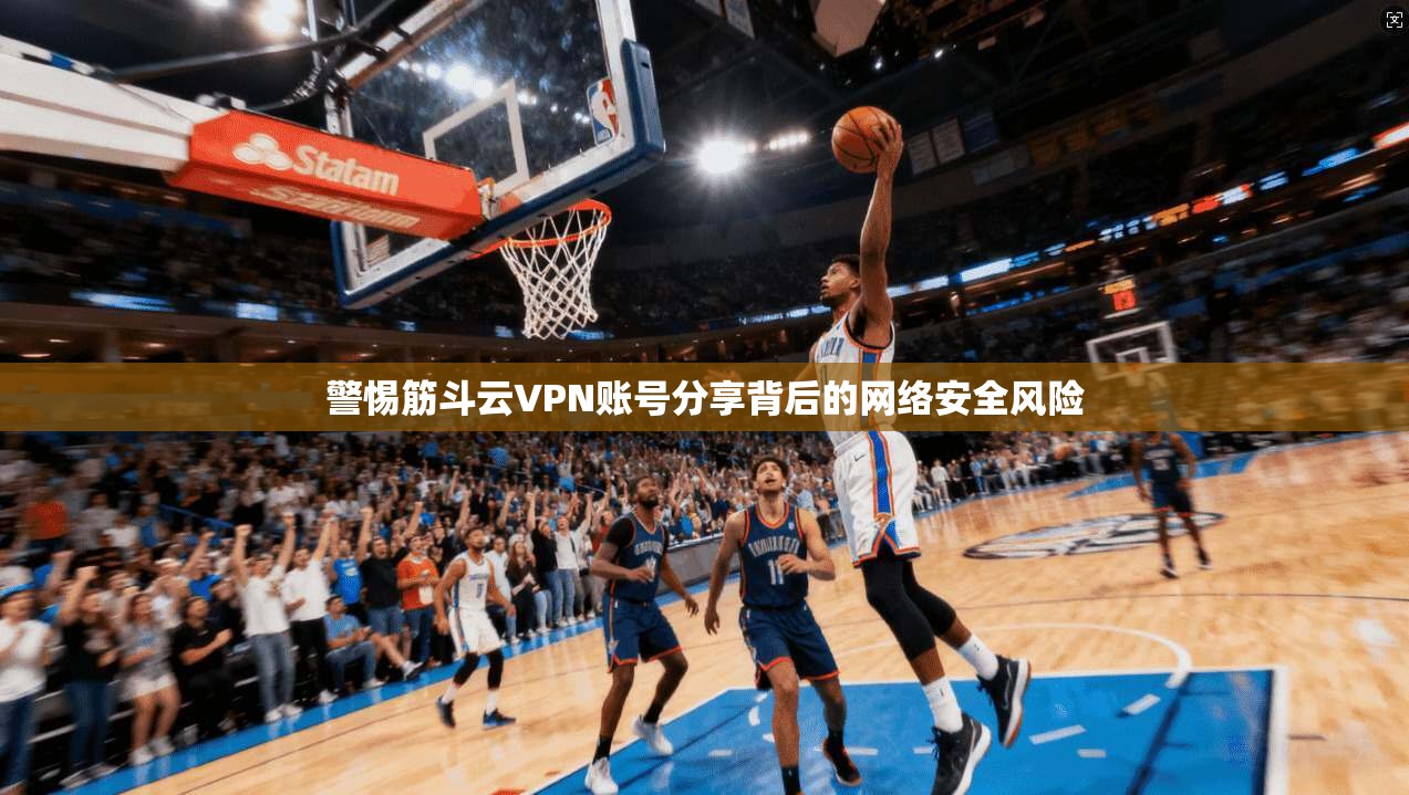 警惕筋斗云VPN账号分享背后的网络安全风险