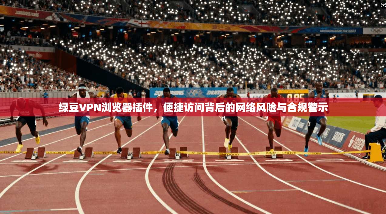 绿豆VPN浏览器插件，便捷访问背后的网络风险与合规警示