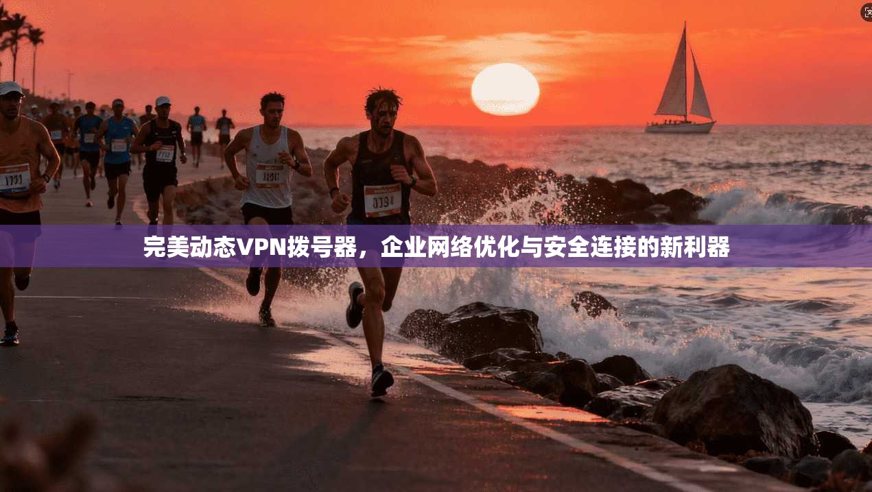 完美动态VPN拨号器，企业网络优化与安全连接的新利器