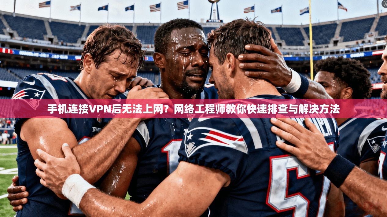手机连接VPN后无法上网?网络工程师教你快速排查与解决方法
