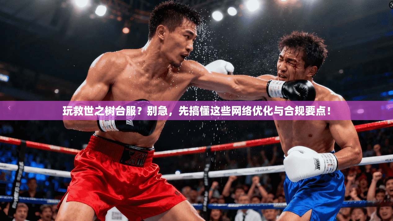 玩救世之树台服？别急，先搞懂这些网络优化与合规要点！