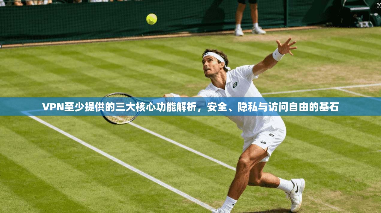 VPN至少提供的三大核心功能解析，安全、隐私与访问自由的基石