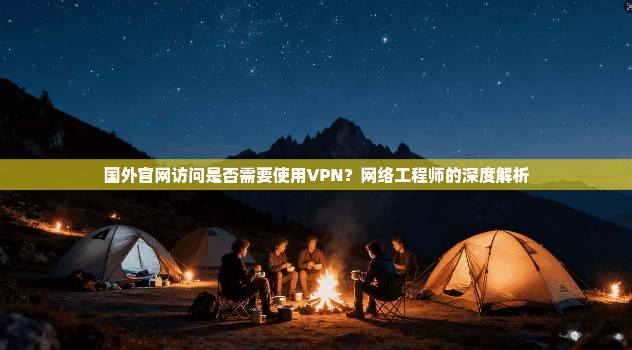 国外官网访问是否需要使用VPN？网络工程师的深度解析