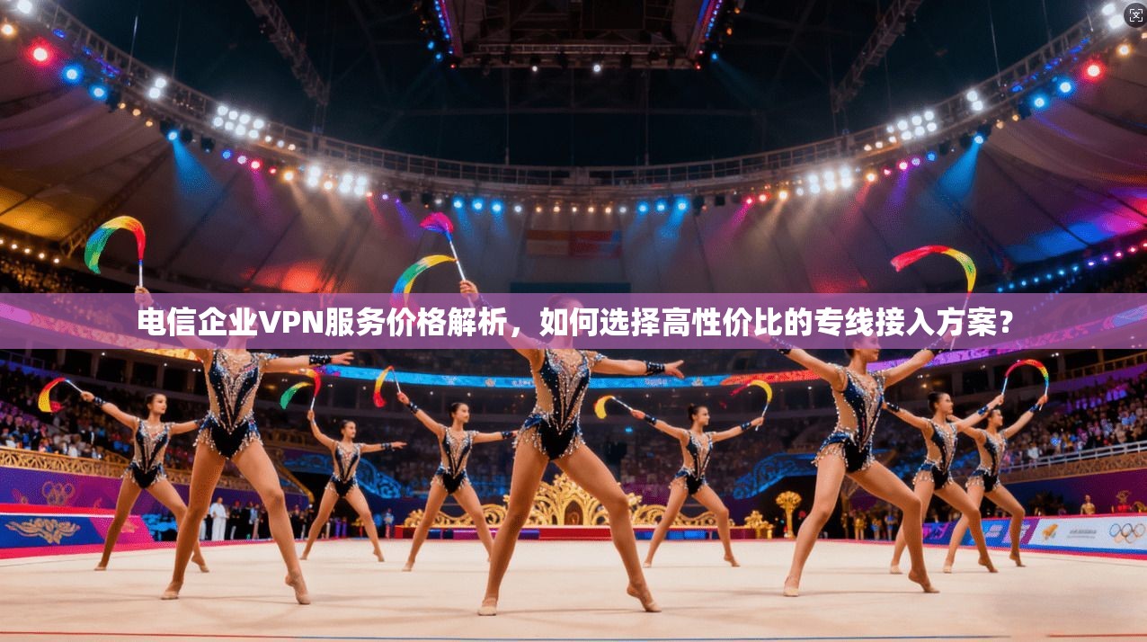 电信企业VPN服务价格解析，如何选择高性价比的专线接入方案？